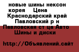 новые шины нексон (корея) › Цена ­ 9 300 - Краснодарский край, Павловский р-н, Павловская ст-ца Авто » Шины и диски   